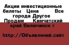 Акции-инвестиционные билеты › Цена ­ 150 - Все города Другое » Продам   . Камчатский край,Вилючинск г.